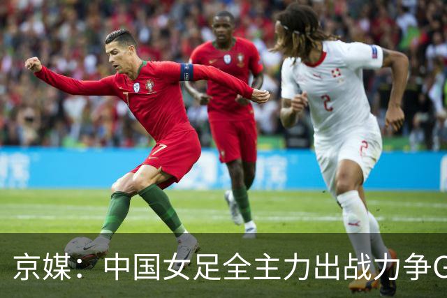 京媒：中国女足全主力出战力争G组头名，争取在淘汰赛避开日本队
