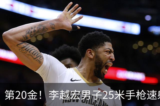 第20金！李越宏男子25米手枪速射夺冠 王鑫杰摘铜